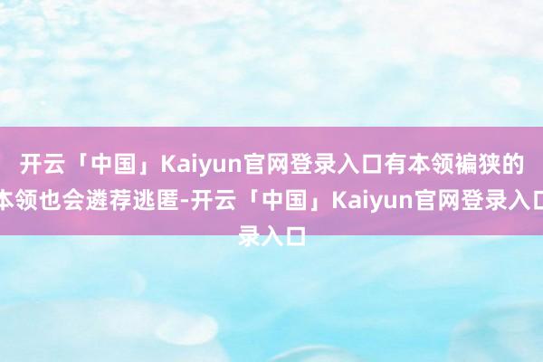 开云「中国」Kaiyun官网登录入口有本领褊狭的本领也会遴荐逃匿-开云「中国」Kaiyun官网登录入口