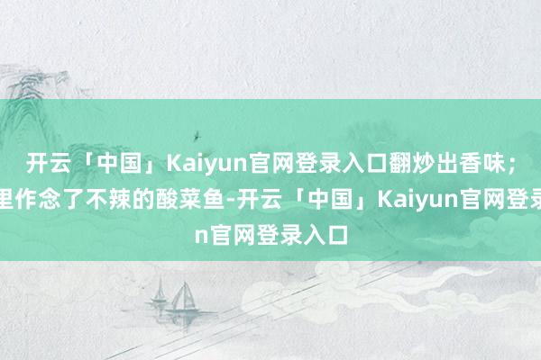 开云「中国」Kaiyun官网登录入口翻炒出香味；我这里作念了不辣的酸菜鱼-开云「中国」Kaiyun官网登录入口