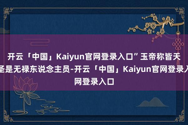 开云「中国」Kaiyun官网登录入口”玉帝称皆天大圣是无禄东说念主员-开云「中国」Kaiyun官网登录入口