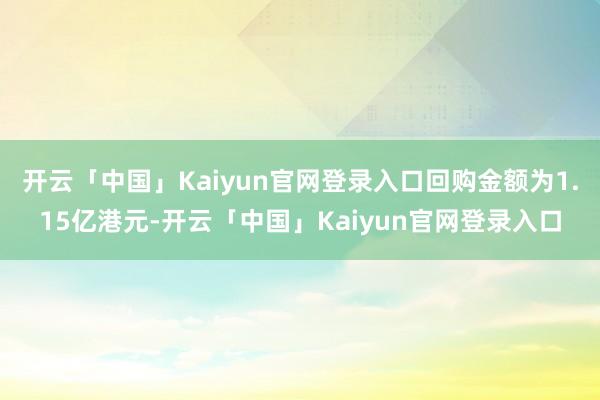 开云「中国」Kaiyun官网登录入口回购金额为1.15亿港元-开云「中国」Kaiyun官网登录入口