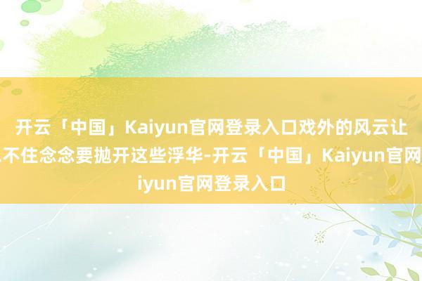 开云「中国」Kaiyun官网登录入口戏外的风云让东谈主忍不住念念要拋开这些浮华-开云「中国」Kaiyun官网登录入口