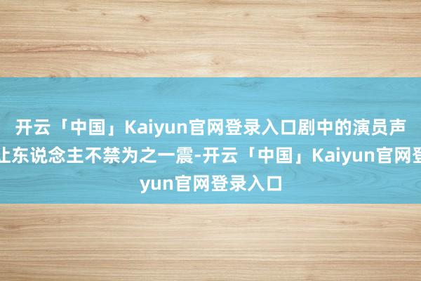 开云「中国」Kaiyun官网登录入口剧中的演员声威更是让东说念主不禁为之一震-开云「中国」Kaiyun官网登录入口