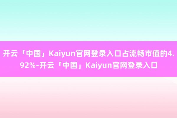 开云「中国」Kaiyun官网登录入口占流畅市值的4.92%-开云「中国」Kaiyun官网登录入口