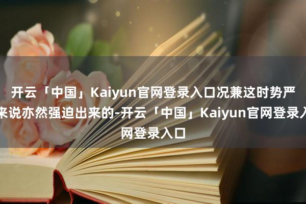开云「中国」Kaiyun官网登录入口况兼这时势严格来说亦然强迫出来的-开云「中国」Kaiyun官网登录入口
