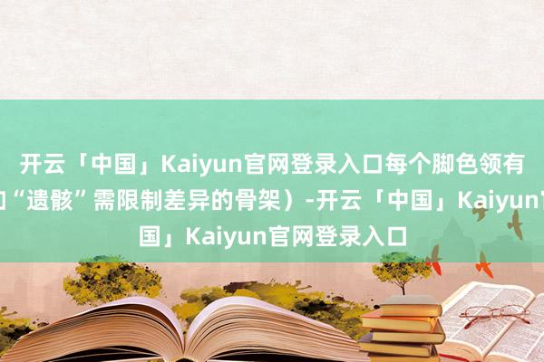 开云「中国」Kaiyun官网登录入口每个脚色领有特有机制（如“遗骸”需限制差异的骨架）-开云「中国」Kaiyun官网登录入口