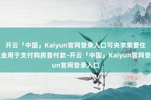 开云「中国」Kaiyun官网登录入口可央求索要住房公积金用于支付购房首付款-开云「中国」Kaiyun官网登录入口