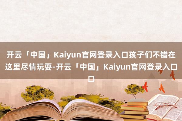 开云「中国」Kaiyun官网登录入口孩子们不错在这里尽情玩耍-开云「中国」Kaiyun官网登录入口
