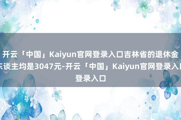 开云「中国」Kaiyun官网登录入口吉林省的退休金东谈主均是3047元-开云「中国」Kaiyun官网登录入口
