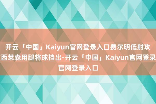 开云「中国」Kaiyun官网登录入口费尔明低射攻门被西莱森用腿将球挡出-开云「中国」Kaiyun官网