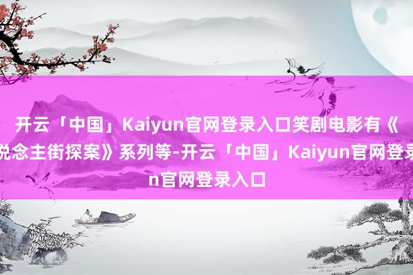 开云「中国」Kaiyun官网登录入口笑剧电影有《唐东说念主街探案》系列等-开云「中国」Kaiyun官网登录入口