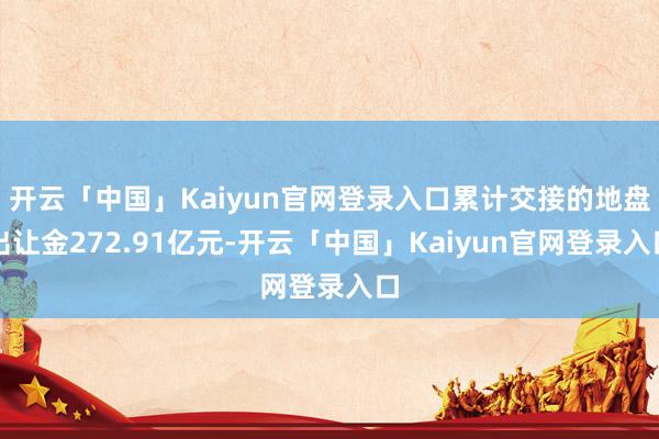 开云「中国」Kaiyun官网登录入口累计交接的地盘出让金272.91亿元-开云「中国」Kaiyun官网登录入口