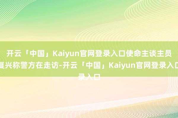 开云「中国」Kaiyun官网登录入口使命主谈主员复兴称警方在走访-开云「中国」Kaiyun官网登录入口