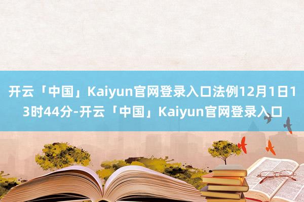 开云「中国」Kaiyun官网登录入口法例12月1日13时44分-开云「中国」Kaiyun官网登录入口