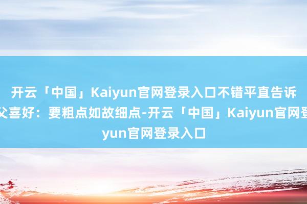 开云「中国」Kaiyun官网登录入口不错平直告诉拉面师父喜好：要粗点如故细点-开云「中国」Kaiyun官网登录入口