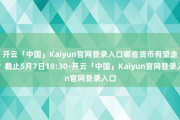 开云「中国」Kaiyun官网登录入口哪些货币有望走强？截止5月7日18:30-开云「中国」Kaiyun官网登录入口