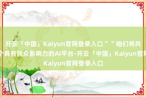开云「中国」Kaiyun官网登录入口＂＂咱们将共同打造一个具有民众影响力的AI平台-开云「中国」Kaiyun官网登录入口