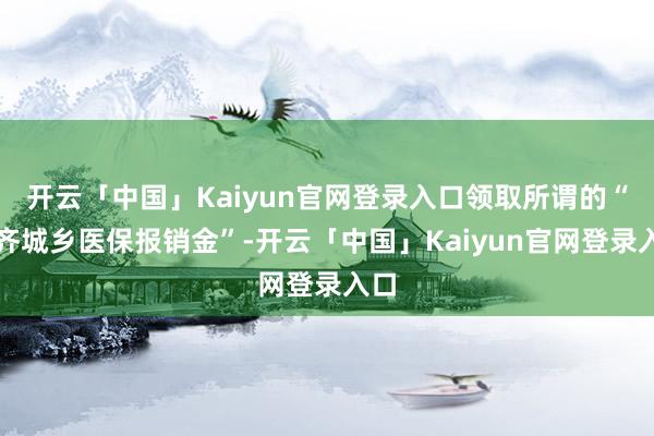 开云「中国」Kaiyun官网登录入口领取所谓的“成齐城乡医保报销金”-开云「中国」Kaiyun官网登录入口