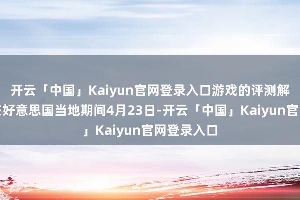 开云「中国」Kaiyun官网登录入口游戏的评测解禁日历定在好意思国当地期间4月23日-开云「中国」Kaiyun官网登录入口