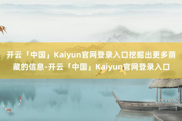 开云「中国」Kaiyun官网登录入口挖掘出更多荫藏的信息-开云「中国」Kaiyun官网登录入口
