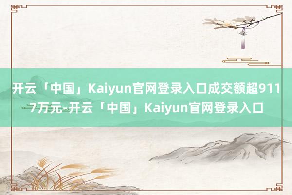 开云「中国」Kaiyun官网登录入口成交额超9117万元-开云「中国」Kaiyun官网登录入口