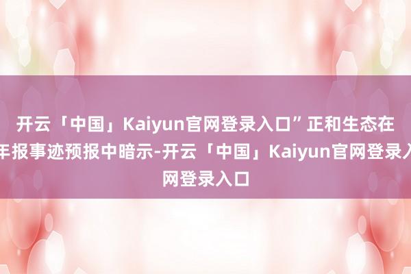 开云「中国」Kaiyun官网登录入口”正和生态在半年报事迹预报中暗示-开云「中国」Kaiyun官网登录入口