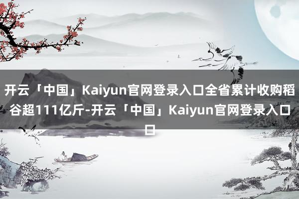 开云「中国」Kaiyun官网登录入口全省累计收购稻谷超111亿斤-开云「中国」Kaiyun官网登录入口