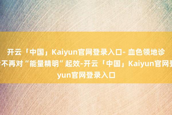 开云「中国」Kaiyun官网登录入口- 血色领地诊治6件套不再对“能量精明”起效-开云「中国」Kaiyun官网登录入口