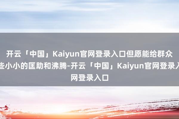 开云「中国」Kaiyun官网登录入口但愿能给群众一些小小的匡助和沸腾-开云「中国」Kaiyun官网登录入口