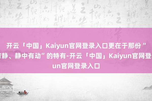 开云「中国」Kaiyun官网登录入口更在于那份“动中有静、静中有动”的特有-开云「中国」Kaiyun官网登录入口