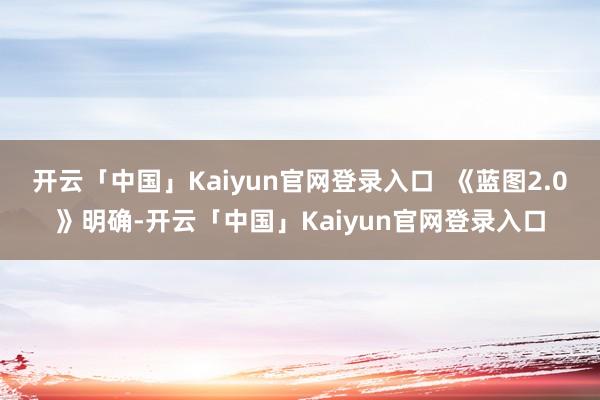 开云「中国」Kaiyun官网登录入口  《蓝图2.0》明确-开云「中国」Kaiyun官网登录入口