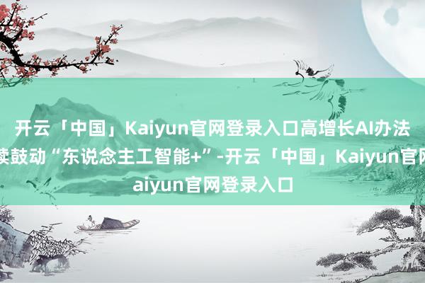 开云「中国」Kaiyun官网登录入口高增长AI办法股出炉执续鼓动“东说念主工智能+”-开云「中国」Kaiyun官网登录入口