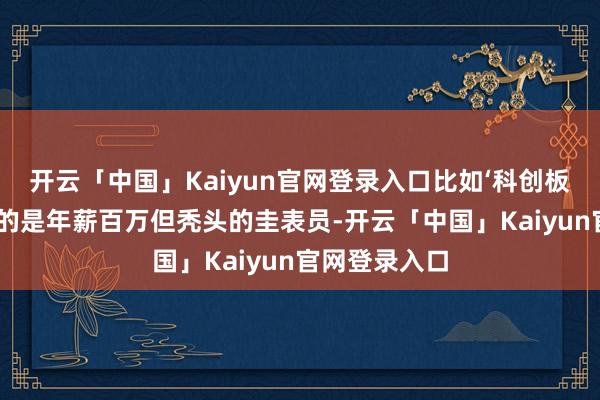 开云「中国」Kaiyun官网登录入口比如‘科创板后劲股’对应的是年薪百万但秃头的圭表员-开云「中国」Kaiyun官网登录入口