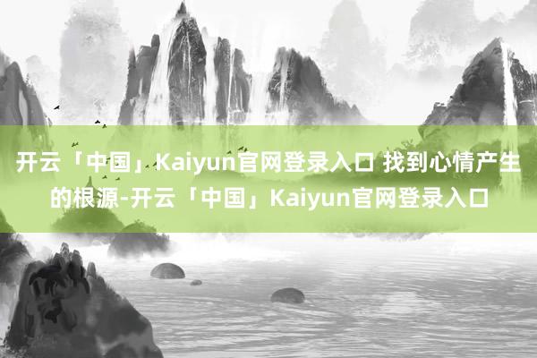 开云「中国」Kaiyun官网登录入口 找到心情产生的根源-开云「中国」Kaiyun官网登录入口