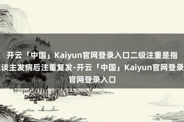 开云「中国」Kaiyun官网登录入口二级注重是指病东谈主发病后注重复发-开云「中国」Kaiyun官网登录入口