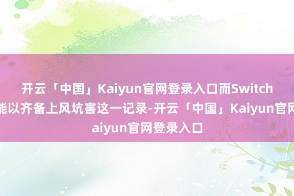 开云「中国」Kaiyun官网登录入口而Switch 2很有可能以齐备上风坑害这一记录-开云「中国」Kaiyun官网登录入口