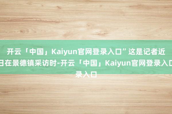 开云「中国」Kaiyun官网登录入口”这是记者近日在景德镇采访时-开云「中国」Kaiyun官网登录入口