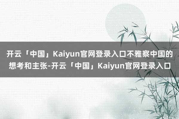 开云「中国」Kaiyun官网登录入口不雅察中国的想考和主张-开云「中国」Kaiyun官网登录入口