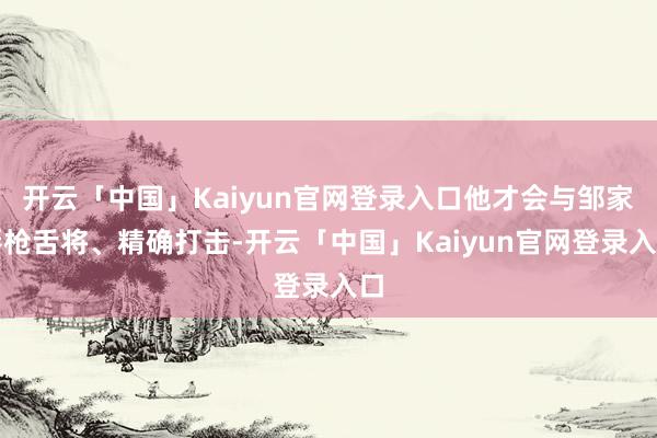 开云「中国」Kaiyun官网登录入口他才会与邹家唇枪舌将、精确打击-开云「中国」Kaiyun官网登录入口