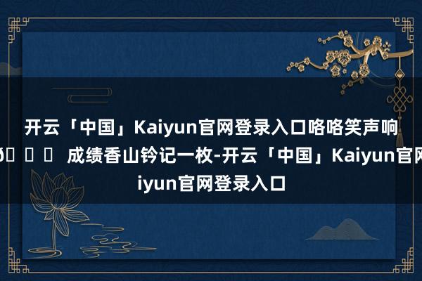 开云「中国」Kaiyun官网登录入口咯咯笑声响彻云端~🏆 成绩香山钤记一枚-开云「中国」Kaiyun官网登录入口