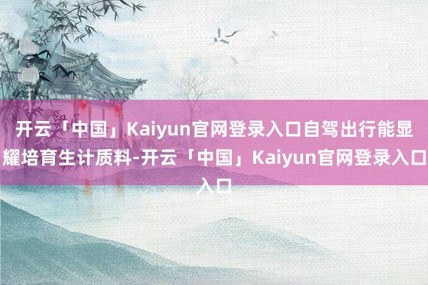开云「中国」Kaiyun官网登录入口自驾出行能显耀培育生计质料-开云「中国」Kaiyun官网登录入口