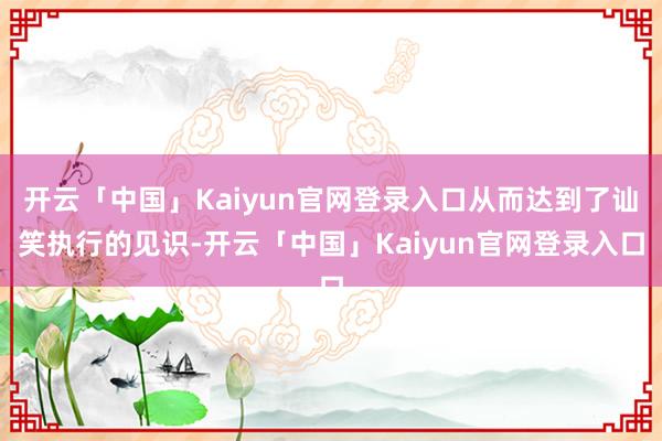 开云「中国」Kaiyun官网登录入口从而达到了讪笑执行的见识-开云「中国」Kaiyun官网登录入口