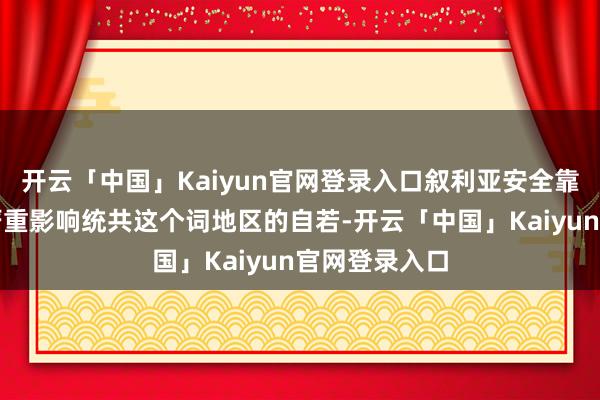 开云「中国」Kaiyun官网登录入口叙利亚安全靠近的威迫将严重影响统共这个词地区的自若-开云「中国」Kaiyun官网登录入口