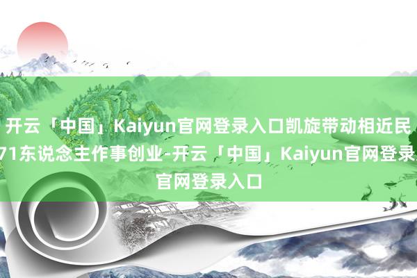 开云「中国」Kaiyun官网登录入口凯旋带动相近民众171东说念主作事创业-开云「中国」Kaiyun官网登录入口