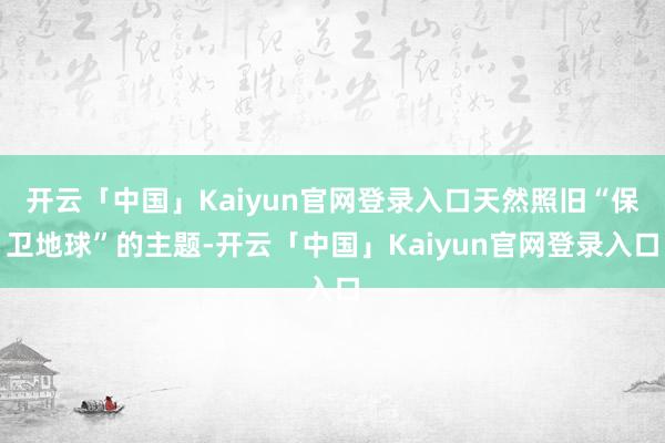 开云「中国」Kaiyun官网登录入口天然照旧“保卫地球”的主题-开云「中国」Kaiyun官网登录入口