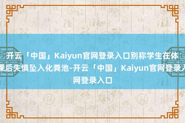 开云「中国」Kaiyun官网登录入口别称学生在体育课后失慎坠入化粪池-开云「中国」Kaiyun官网登录入口