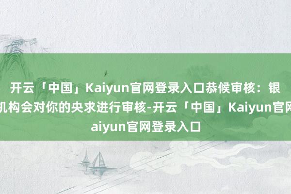 开云「中国」Kaiyun官网登录入口恭候审核：银行或金融机构会对你的央求进行审核-开云「中国」Kaiyun官网登录入口