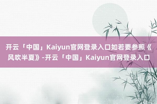 开云「中国」Kaiyun官网登录入口如若要参照《风吹半夏》-开云「中国」Kaiyun官网登录入口