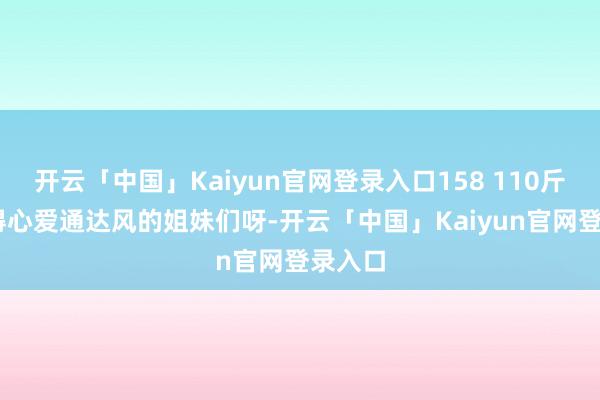 开云「中国」Kaiyun官网登录入口158 110斤 有莫得心爱通达风的姐妹们呀-开云「中国」Kaiyun官网登录入口