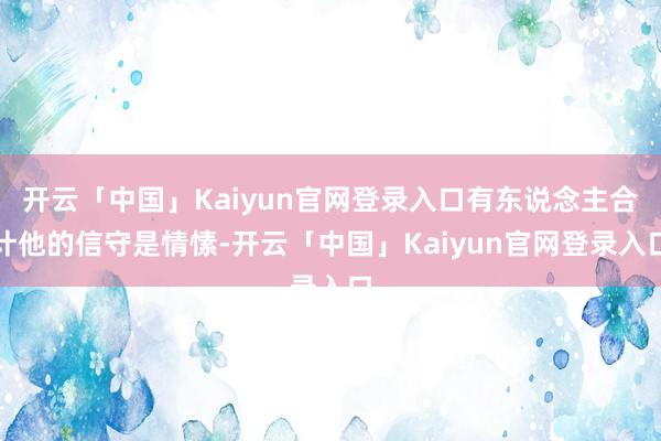 开云「中国」Kaiyun官网登录入口有东说念主合计他的信守是情愫-开云「中国」Kaiyun官网登录入口