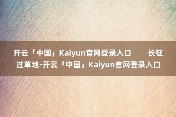 开云「中国」Kaiyun官网登录入口        长征过草地-开云「中国」Kaiyun官网登录入口